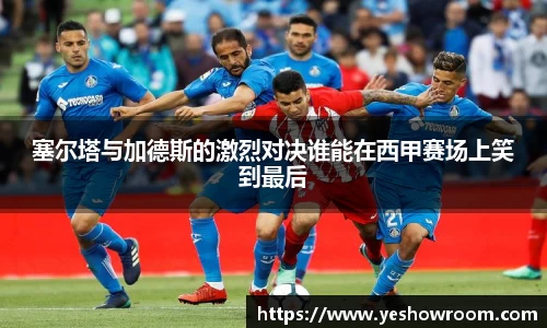 塞尔塔与加德斯的激烈对决谁能在西甲赛场上笑到最后